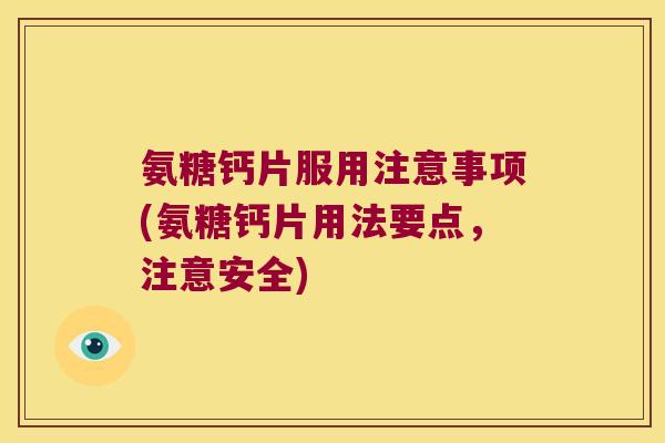 氨糖钙片服用注意事项(氨糖钙片用法要点,注意安全)