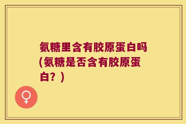 氨糖里含有胶原蛋白吗(氨糖是否含有胶原蛋白?)