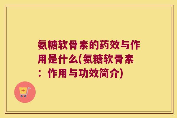 氨糖软骨素的药效与作用是什么(氨糖软骨素:作用与功效简介)