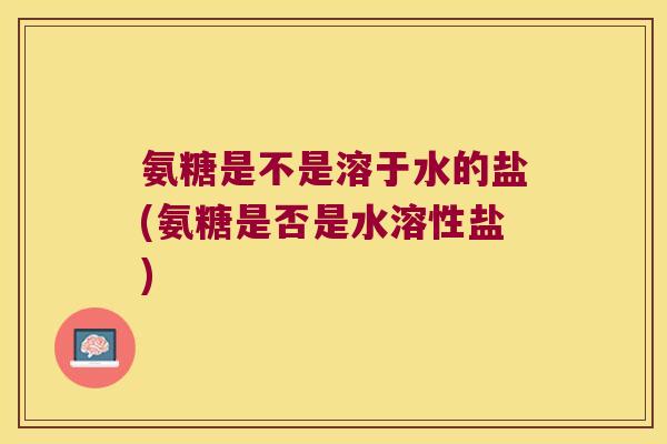 氨糖是不是溶于水的盐(氨糖是否是水溶性盐)