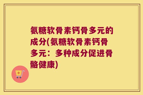 氨糖软骨素钙骨多元的成分(氨糖软骨素钙骨多元:多种成分促进骨骼健康)