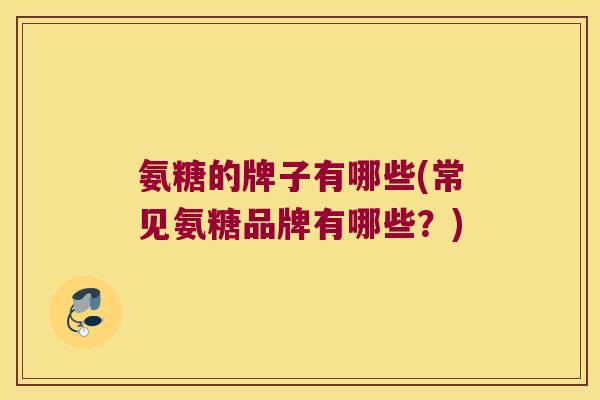 氨糖的牌子有哪些(常见氨糖品牌有哪些?) 氨糖的牌子有哪些(常见氨糖品牌有哪些?)
