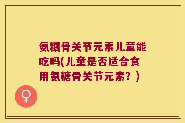 氨糖骨关节元素儿童能吃吗(儿童是否适合食用氨糖骨关节元素?)