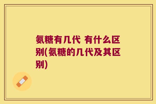 氨糖有几代 有什么区别(氨糖的几代及其区别)