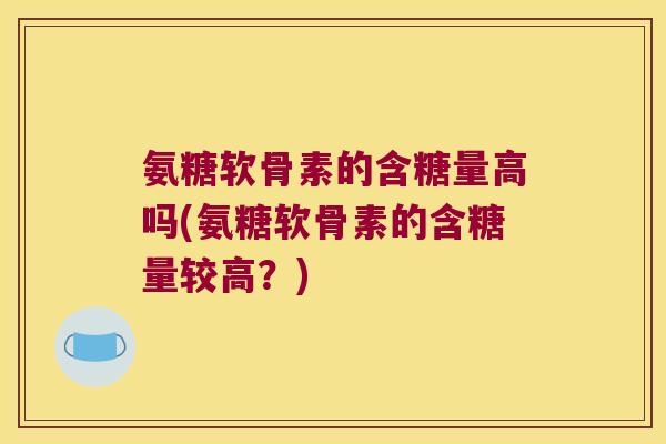 氨糖软骨素的含糖量高吗(氨糖软骨素的含糖量较高?)