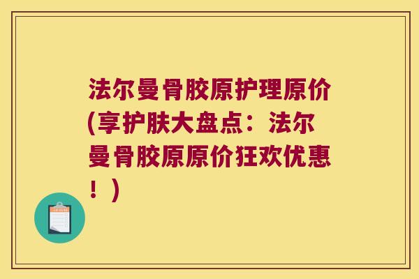 法尔曼骨胶原护理原价(享护肤大盘点:法尔曼骨胶原原价狂欢优惠!)