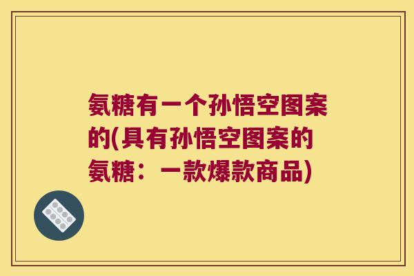氨糖有一个孙悟空图案的(具有孙悟空图案的氨糖:一款爆款商品)