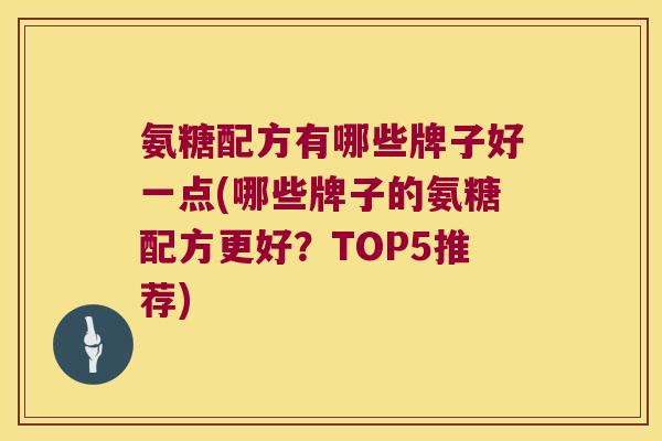 氨糖配方有哪些牌子好一点(哪些牌子的氨糖配方更好?TOP5推荐)