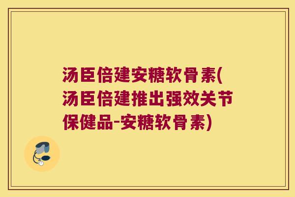 汤臣倍建安糖软骨素(汤臣倍建推出强效关节保健品-安糖软骨素)