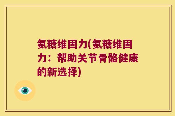 氨糖维固力(氨糖维固力:帮助关节骨骼健康的新选择)