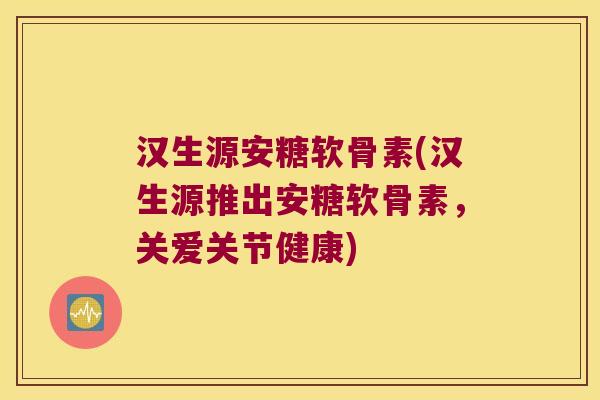 汉生源安糖软骨素(汉生源推出安糖软骨素,关爱关节健康)