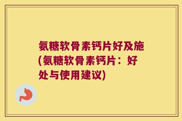 氨糖软骨素钙片好及施(氨糖软骨素钙片:好处与使用建议)