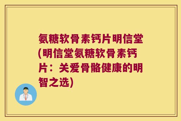氨糖软骨素钙片明信堂(明信堂氨糖软骨素钙片:关爱骨骼健康的明智之选)
