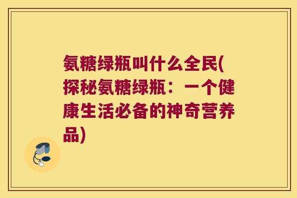 氨糖绿瓶叫什么全民(探秘氨糖绿瓶:一个健康生活必备的神奇营养品)