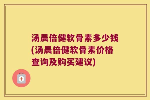 汤晨倍健软骨素多少钱(汤晨倍健软骨素价格查询及购买建议)