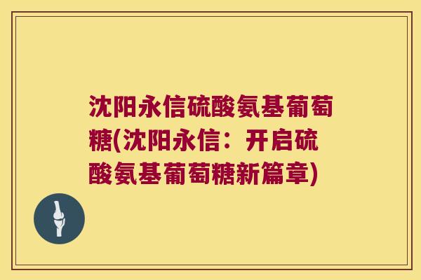 沈阳永信硫酸氨基葡萄糖(沈阳永信:开启硫酸氨基葡萄糖新篇章)