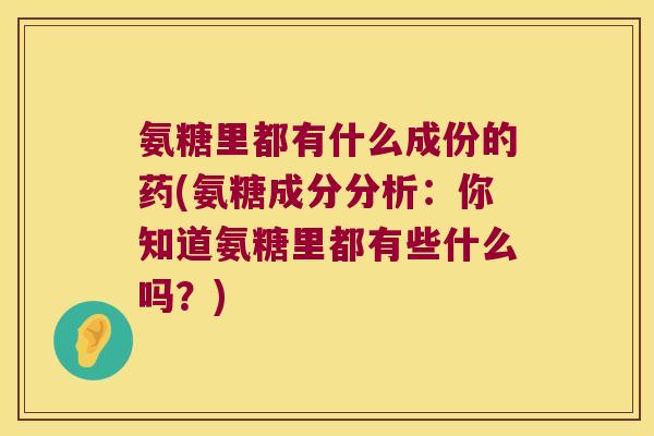 氨糖里都有什么成份的药(氨糖成分分析:你知道氨糖里都有些什么吗?)