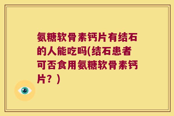 氨糖软骨素钙片有结石的人能吃吗(结石患者可否食用氨糖软骨素钙片?)