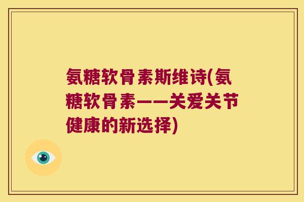 氨糖软骨素斯维诗(氨糖软骨素——关爱关节健康的新选择)