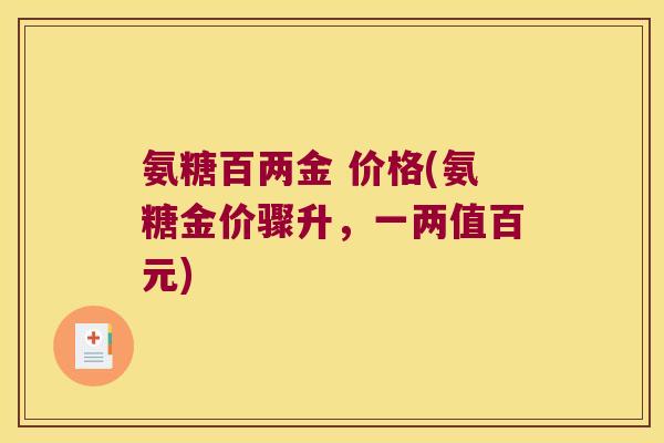 氨糖百两金 价格(氨糖金价骤升,一两值百元) 氨糖百两金 价格(氨糖金价骤升,一两值百元)