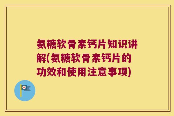 氨糖软骨素钙片知识讲解(氨糖软骨素钙片的功效和使用注意事项)