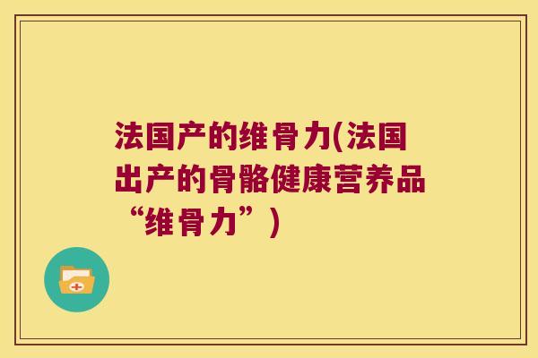 法国产的维骨力(法国出产的骨骼健康营养品“维骨力”)