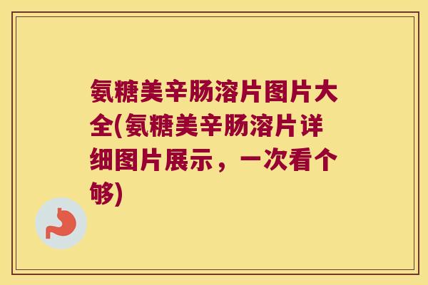 氨糖美辛肠溶片图片大全(氨糖美辛肠溶片详细图片展示,一次看个够)