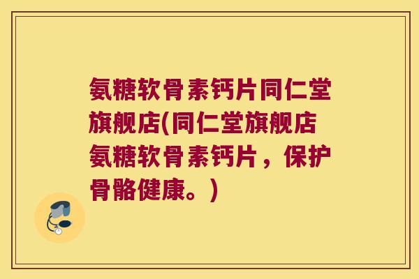 氨糖软骨素钙片同仁堂旗舰店(同仁堂旗舰店氨糖软骨素钙片,保护骨骼健康。)
