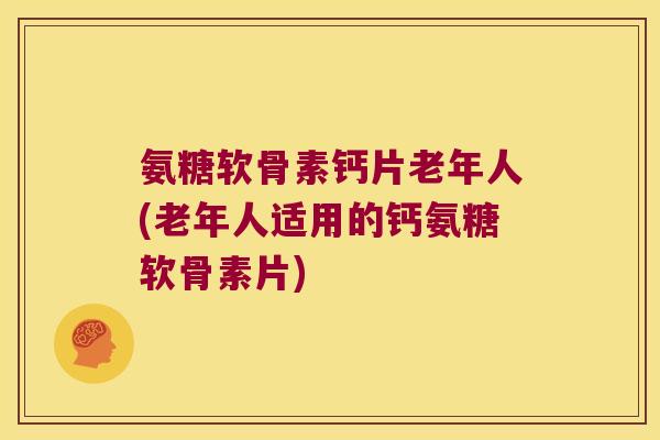氨糖软骨素钙片老年人(老年人适用的钙氨糖软骨素片)