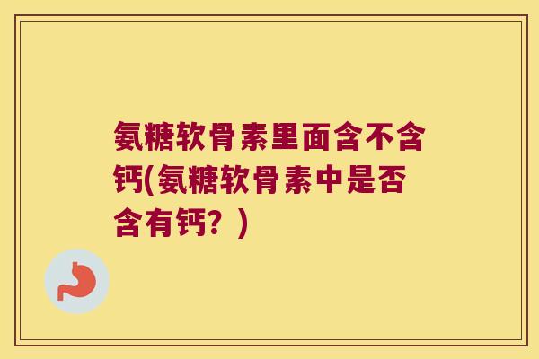 氨糖软骨素里面含不含钙(氨糖软骨素中是否含有钙？)