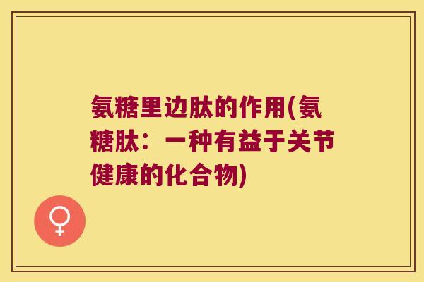 氨糖里边肽的作用(氨糖肽:一种有益于关节健康的化合物)