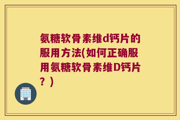 氨糖软骨素维d钙片的服用方法(如何正确服用氨糖软骨素维D钙片？)