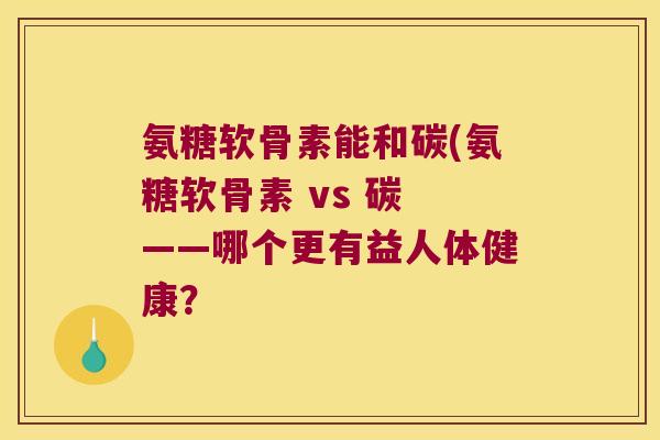 氨糖软骨素能和碳(氨糖软骨素 vs 碳 ——哪个更有益人体健康？