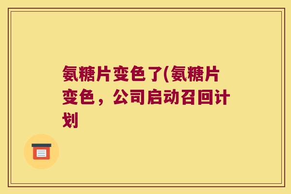 氨糖片变色了(氨糖片变色,公司启动召回计划 氨糖片变色了(氨糖片变色,公司启动召回计划