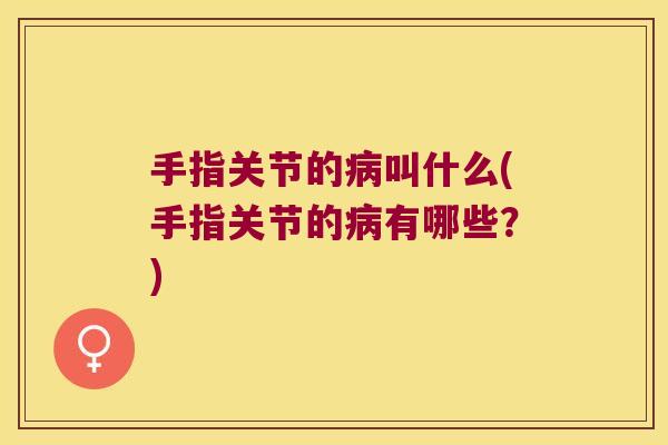 手指关节的病叫什么(手指关节的病有哪些?)