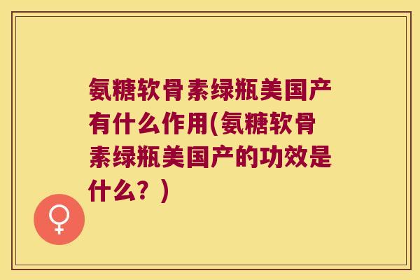 氨糖软骨素绿瓶美国产有什么作用(氨糖软骨素绿瓶美国产的功效是什么?)