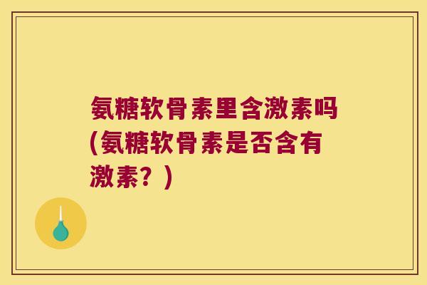 氨糖软骨素里含激素吗(氨糖软骨素是否含有激素？)