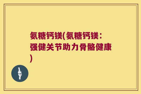 氨糖钙镁(氨糖钙镁：强健关节助力骨骼健康)