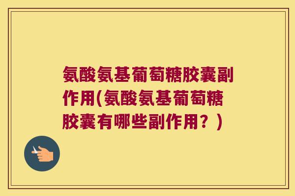 氨酸氨基葡萄糖胶囊副作用(氨酸氨基葡萄糖胶囊有哪些副作用?)