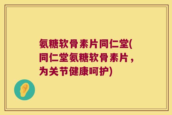 氨糖软骨素片同仁堂(同仁堂氨糖软骨素片,为关节健康呵护)