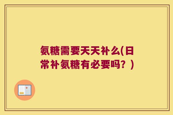 氨糖需要天天补么(日常补氨糖有必要吗?)