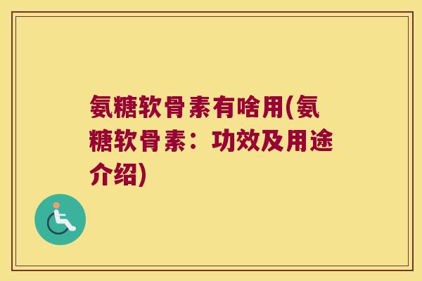氨糖软骨素有啥用(氨糖软骨素：功效及用途介绍)