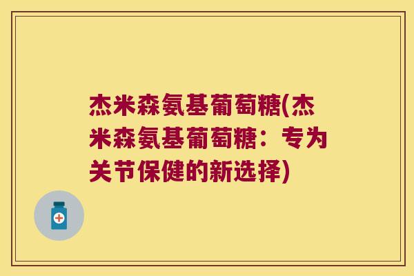 杰米森氨基葡萄糖(杰米森氨基葡萄糖:专为关节保健的新选择)