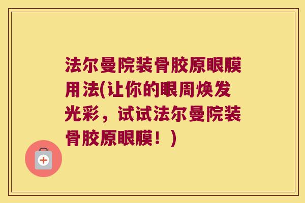 法尔曼院装骨胶原眼膜用法(让你的眼周焕发光彩,试试法尔曼院装骨胶原眼膜!)