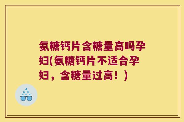 氨糖钙片含糖量高吗孕妇(氨糖钙片不适合孕妇,含糖量过高!)
