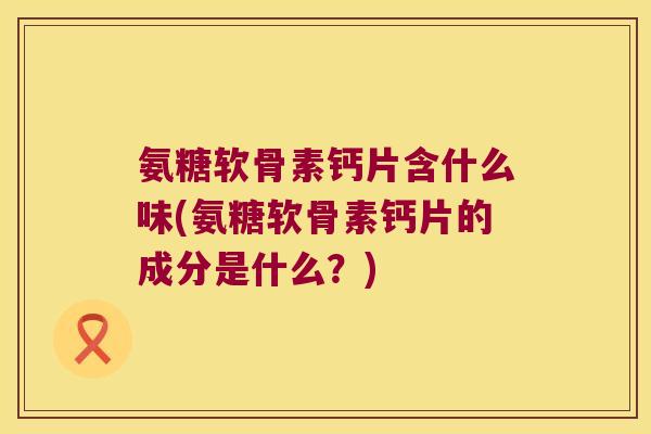 氨糖软骨素钙片含什么味(氨糖软骨素钙片的成分是什么?)