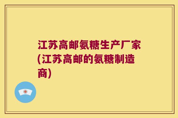 江苏高邮氨糖生产厂家(江苏高邮的氨糖制造商)