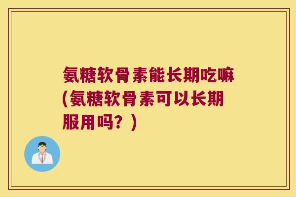氨糖软骨素能长期吃嘛(氨糖软骨素可以长期服用吗?)