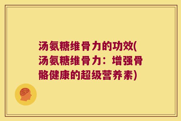 汤氨糖维骨力的功效(汤氨糖维骨力:增强骨骼健康的超级营养素)