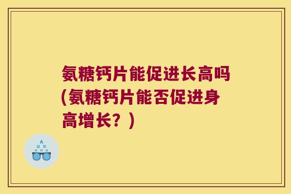 氨糖钙片能促进长高吗(氨糖钙片能否促进身高增长?)